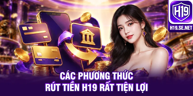 Các phương thức rút tiền H19 rất tiện lợi