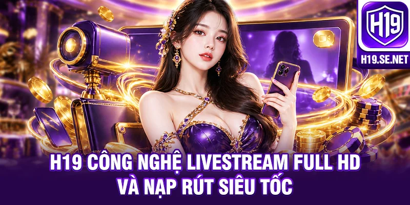 H19 công nghệ livestream Full HD và nạp rút siêu tốc