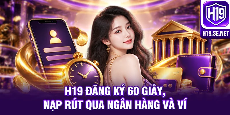 H19 đăng ký 60 giây, nạp rút qua ngân hàng và ví