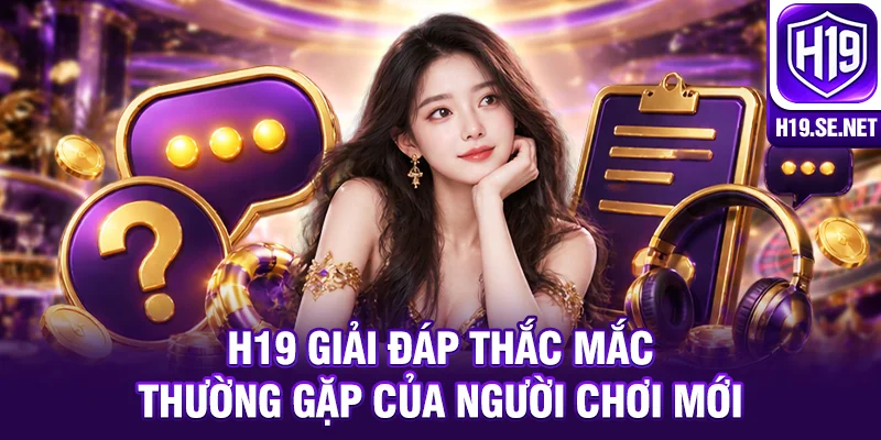 H19 giải đáp thắc mắc thường gặp của người chơi mới