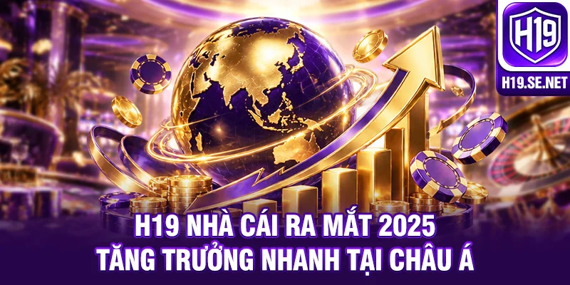 H19 nhà cái ra mắt 2025 tăng trưởng nhanh tại châu Á