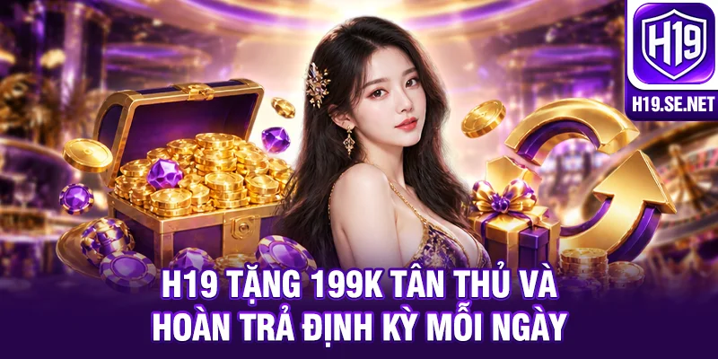H19 tặng 199K tân thủ và hoàn trả định kỳ mỗi ngày