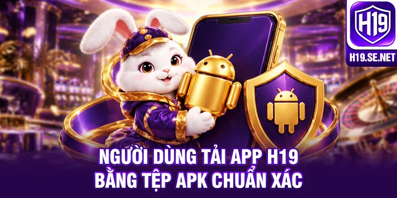 Người dùng tải app H19 bằng tệp APK chuẩn xác