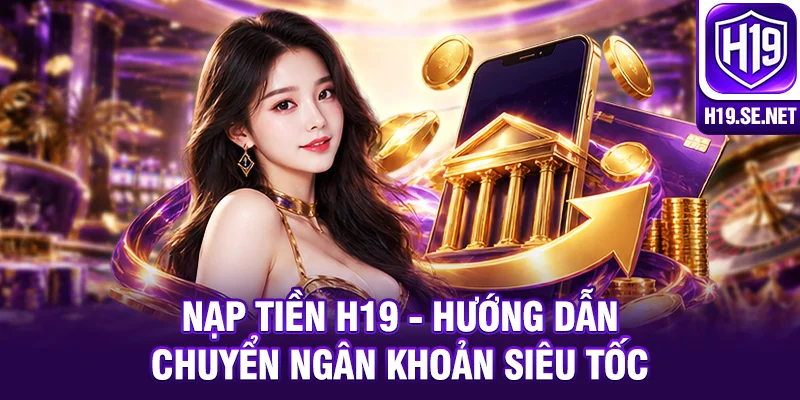 Nạp Tiền H19 - Hướng Dẫn Chuyển Ngân Khoản Siêu Tốc