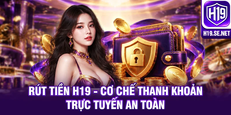 Rút Tiền H19 - Cơ Chế Thanh Khoản Trực Tuyến An Toàn