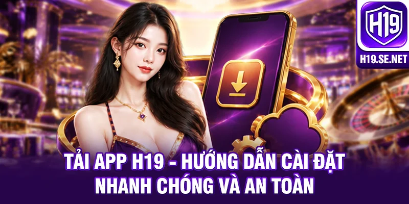 Tải App H19 - Hướng Dẫn Cài Đặt Nhanh Chóng Và An Toàn
